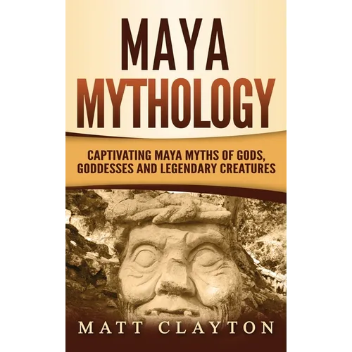 Maya Mythology: Captivating Maya Myths of Gods, Goddesses and Legendary Creatures