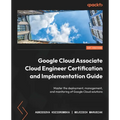 Google Cloud Associate Cloud Engineer Certification and Implementation Guide: Master the deployment, management, and monitoring of Google Cloud soluti