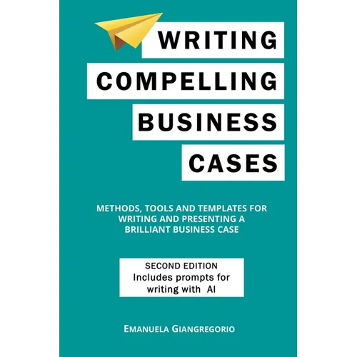 Writing Compelling Business Cases: Methods, Tools and Templates for Writing and Presenting a Brilliant Business Case