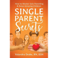 Single Parent Secrets: How to Master Solo Parenting & Raise Amazing Children