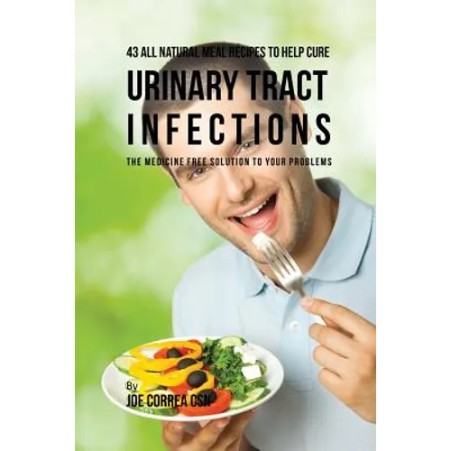 43 All Natural Meal Recipes to Help Cure Urinary Tract Infections: The Medicine Free Solution to Your Problems