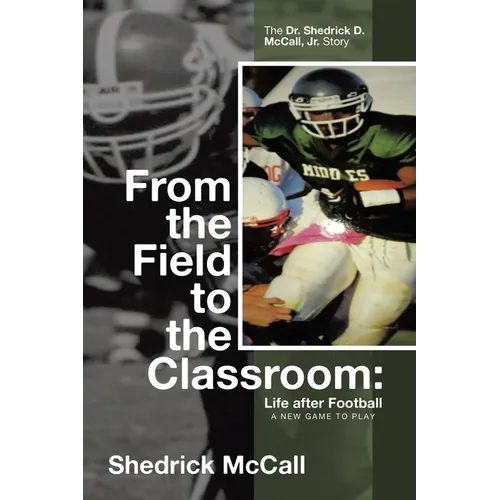 From the Field to the Classroom: Life after Football a New Game to Play: : The Dr. Shedrick D. McCall, Jr. Story
