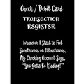 Check / Debit Card Transaction Register Whenever I Start To Feel Spontaneous or Adventurous, My Checking Account Says, You've Got To Be Kidding!: Chec