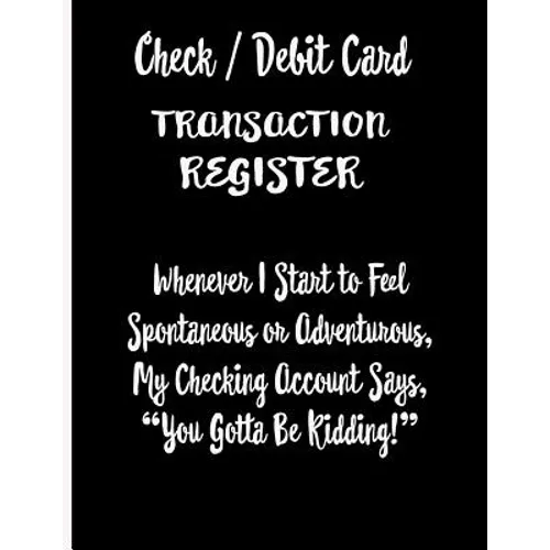 Check / Debit Card Transaction Register Whenever I Start To Feel Spontaneous or Adventurous, My Checking Account Says, You've Got To Be Kidding!: Chec