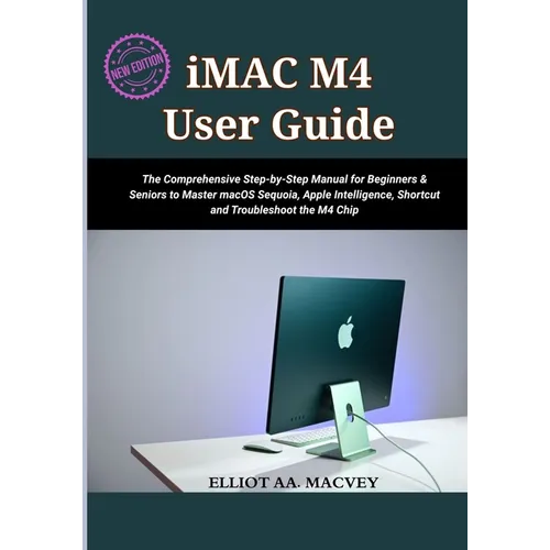 iMac M4 User Guide 2025: The Comprehensive Step-by-Step Manual for Beginners & Seniors to Master macOS Sequoia, Apple Intelligence, Shortcut and Troub