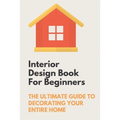 Interior Design Book For Beginners: The Ultimate Guide To Decorating Your Entire Home: Apartment Interior Design Guide