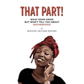 That Part!: What Some Know but Won't Tell You about Motherhood
