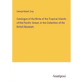 Catalogue of the Birds of the Tropical Islands of the Pacific Ocean, in the Collection of the British Museum