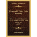 A System Of Water Color Painting: Being A Complete Exposition Of The Present Advanced State Of The Art (1879)