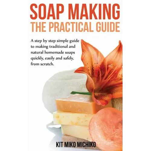 Soap Making: The Practical Guide: A steps-by-step simple guide to making traditional and natural homemade soaps quickly, easily and