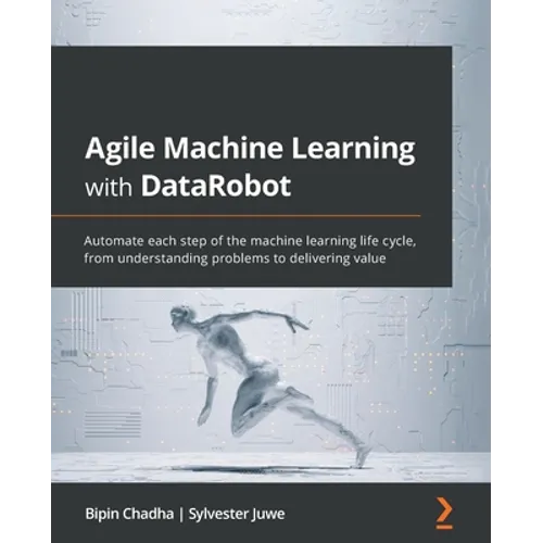 Agile Machine Learning with DataRobot: Automate each step of the machine learning life cycle, from understanding problems to delivering value
