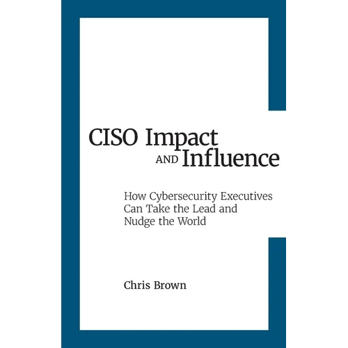 CISO Impact and Influence: How Cybersecurity Executives Can Take the Lead and Nudge the World