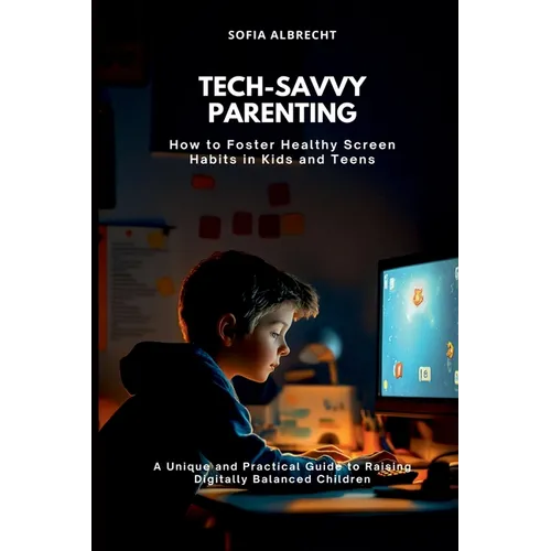 Tech-Savvy Parenting: How to Foster Healthy Screen Habits in Kids and Teens (A Unique and Practical Guide to Raising Digitally Balanced Children)