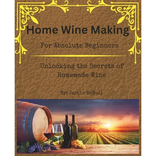 Home Wine Making for Absolute Beginners: Unlocking the Secrets of Homemade Wines.