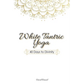 White Tantric Yoga: 40 Days to Divinity: One Man's Journey to Self Through the Ancient Art of Kundalini Yoga