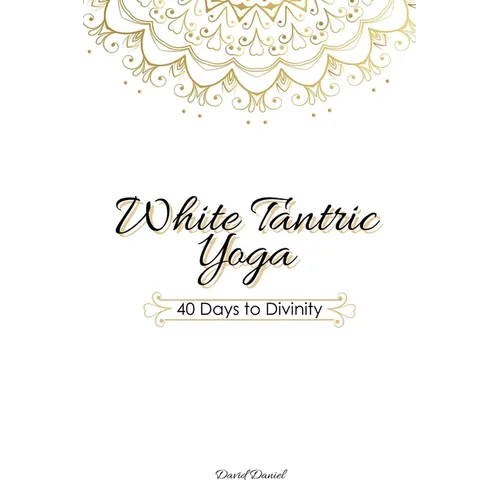 White Tantric Yoga: 40 Days to Divinity: One Man's Journey to Self Through the Ancient Art of Kundalini Yoga