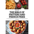 The Bible of Fritters and French Fries: A Fried Cookbook with Over 100 Delicious Fritter Recipes and French Fry Recipes