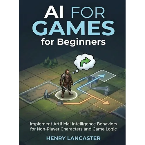 AI for Games for Beginners: Implement Artificial Intelligence Behaviors for Non-Player Characters and Game Logic