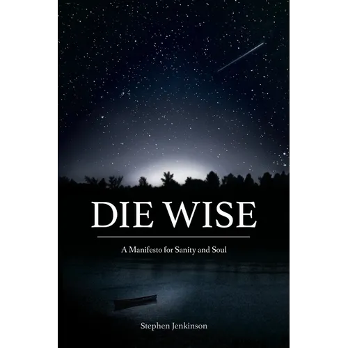 Die Wise: A Manifesto for Sanity and Soul