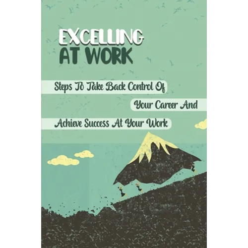 Excelling At Work: Steps To Take Back Control Of Your Career And Achieve Success At Your Work: Career Development Strategies