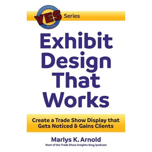 Exhibit Design That Works: Create a Trade Show Display that Gets Noticed & Gains Clients
