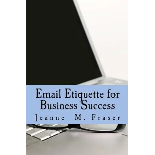 Email Etiquette for Business Success: Use Emotional Intelligence to communicate effectively in the Business World