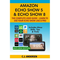 Amazon Echo Show 5 & Echo Show 8 The Complete User Guide - Learn to Use Your Echo Show Like A Pro: Includes Alexa Skills, Tips and Tricks