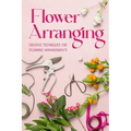 Flower Arranging: Creative Techniques for Stunning Arrangements: A Practical Guide to Arrange Flowers