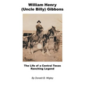 William Henry (Uncle Billy) Gibbons - The Life of a Central Texas Ranching Legend