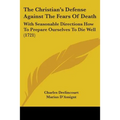 The Christian's Defense Against The Fears Of Death: With Seasonable Directions How To Prepare Ourselves To Die Well (1721)