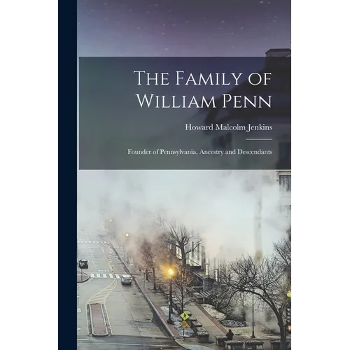 The Family of William Penn: Founder of Pennsylvania, Ancestry and Descendants