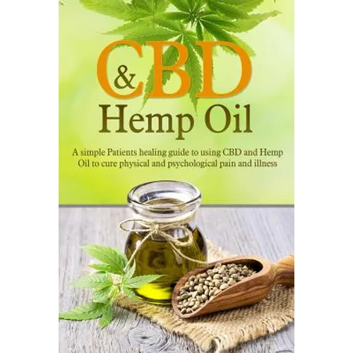 CBD And Hemp Oil: A Simple Patient's Healing Guide To Using CBD And Hemp Oil To Cure Physical And Psychological Pain And Illness