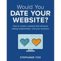 Would You Date Your Website?: How to create a website that will grow lasting relationships-and your business