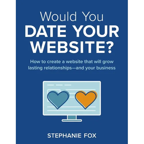 Would You Date Your Website?: How to create a website that will grow lasting relationships-and your business