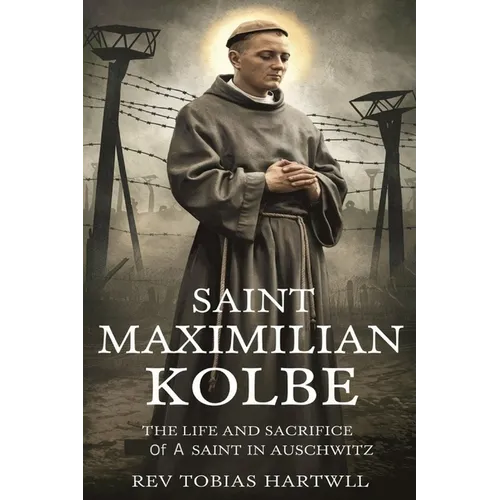 Saint Maximilian Kolbe: The Life And Sacrifice Of A Saint In Auschwitz.