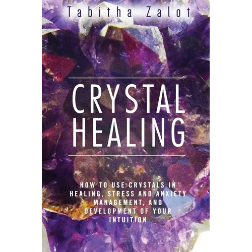 Crystal Healing: How to Use Crystals in Healing, Stress and Anxiety Management, and Development of Your Intuition