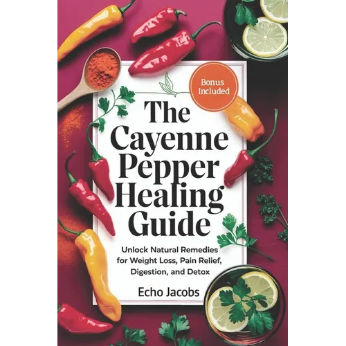 The Cayenne Pepper Healing Guide: Unlock Natural Remedies for Weight Loss, Pain Relief, Digestion and Detox