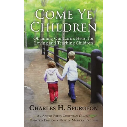 Come Ye Children: Obtaining Our Lord's Heart for Loving and Teaching Children