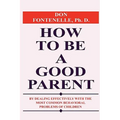 How to Be a Good Parent: By Dealing Effectively with the Most Common Behavioral Problems of Children