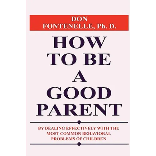 How to Be a Good Parent: By Dealing Effectively with the Most Common Behavioral Problems of Children