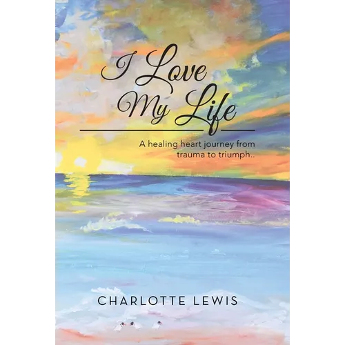 I Love My Life: A healing heart journey from trauma to triumph..
