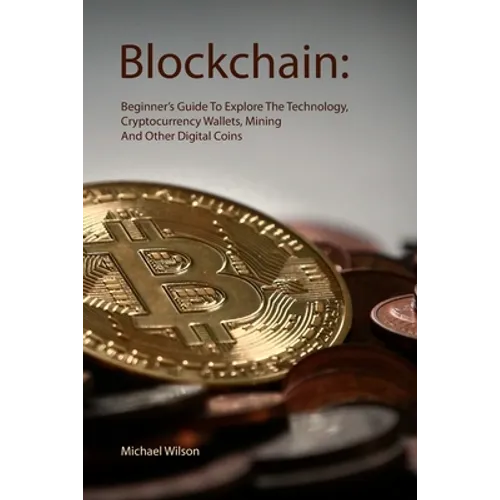 Blockchain: Beginner's Guide To Explore The Technology, Cryptocurrency Wallets, Mining And Other Digital Coins