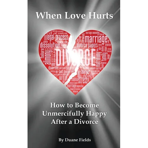 When Love Hurts: How to Become Unmercifully Happy After a Divorce