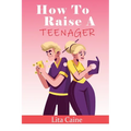 How to Raise a Teenager: Navigating the Crazy and Confusing Adolescent Years As a Parent