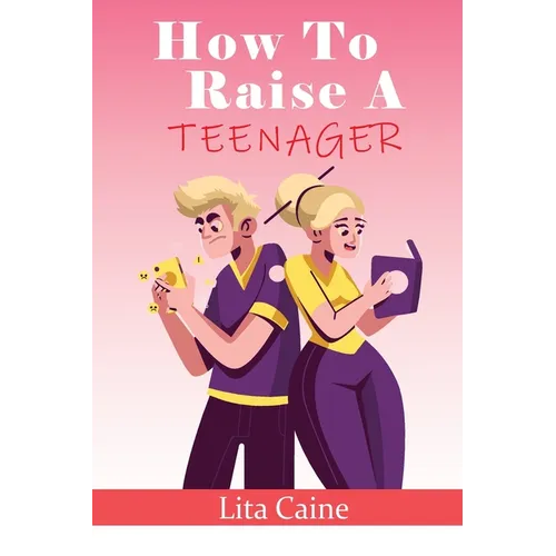 How to Raise a Teenager: Navigating the Crazy and Confusing Adolescent Years As a Parent