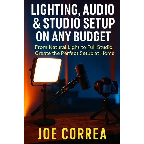 Lighting, Audio & Studio Setup on Any Budget: From Natural Light to Full Studio, Create the Perfect Setup at Home