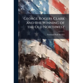 George Rogers Clark and the Winning of the Old Northwest