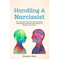 Handling A Narcissist: How To Break Free From Manipulation, Gaslighting and Narcissistic Abuse