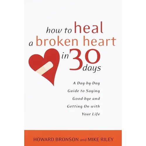 How to Heal a Broken Heart in 30 Days: A Day-By-Day Guide to Saying Good-Bye and Getting on with Your Life