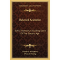 Beloved Scientist: Elihu Thomson, A Guiding Spirit Of The Electric Age
